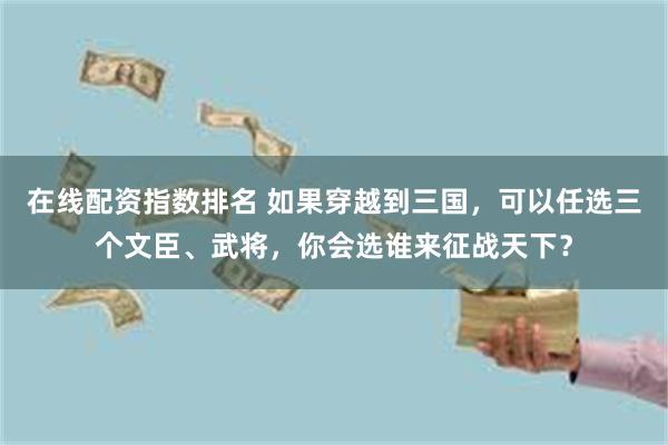 在线配资指数排名 如果穿越到三国，可以任选三个文臣、武将，你会选谁来征战天下？