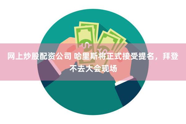 网上炒股配资公司 哈里斯将正式接受提名，拜登不去大会现场