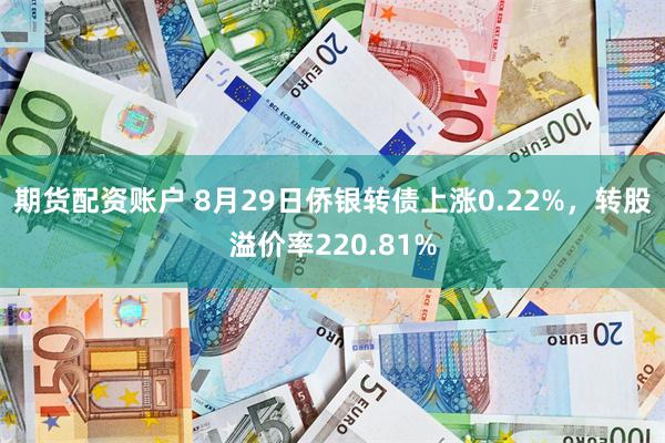 期货配资账户 8月29日侨银转债上涨0.22%，转股溢价率220.81%