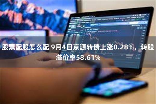 股票配股怎么配 9月4日京源转债上涨0.28%，转股溢价率58.61%