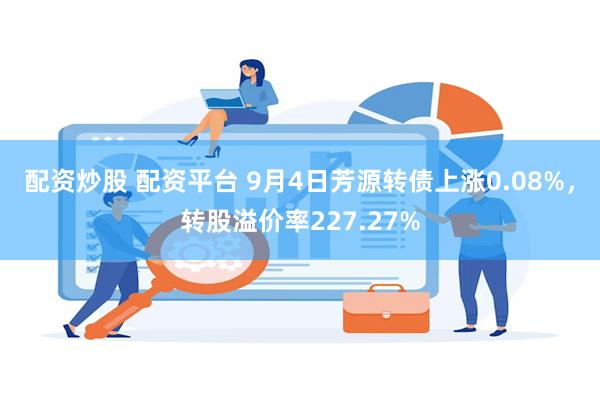 配资炒股 配资平台 9月4日芳源转债上涨0.08%，转股溢价率227.27%