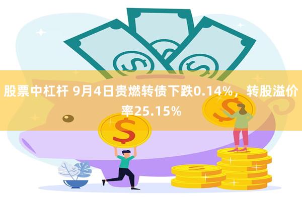 股票中杠杆 9月4日贵燃转债下跌0.14%，转股溢价率25.15%