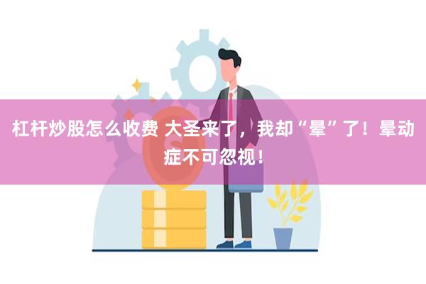 杠杆炒股怎么收费 大圣来了，我却“晕”了！晕动症不可忽视！