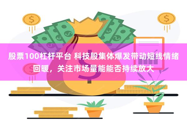 股票100杠杆平台 科技股集体爆发带动短线情绪回暖，关注市场量能能否持续放大