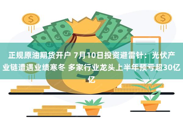 正规原油期货开户 7月10日投资避雷针：光伏产业链遭遇业绩寒冬 多家行业龙头上半年预亏超30亿