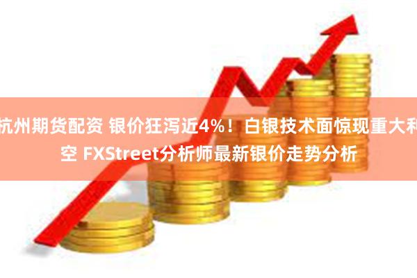 杭州期货配资 银价狂泻近4%！白银技术面惊现重大利空 FXStreet分析师最新银价走势分析