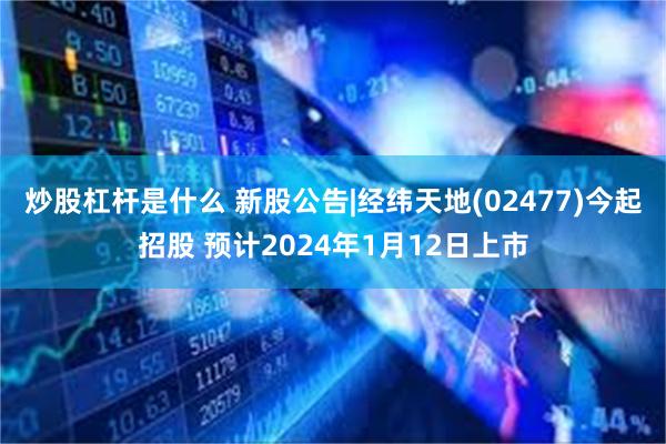 炒股杠杆是什么 新股公告|经纬天地(02477)今起招股 预计2024年1月12日上市