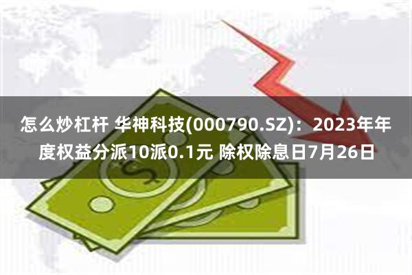 怎么炒杠杆 华神科技(000790.SZ)：2023年年度权益分派10派0.1元 除权除息日7月26日