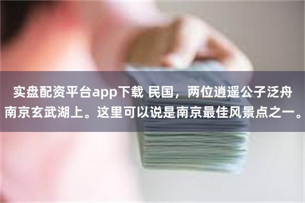 实盘配资平台app下载 民国，两位逍遥公子泛舟南京玄武湖上。这里可以说是南京最佳风景点之一。