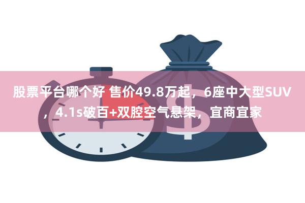 股票平台哪个好 售价49.8万起，6座中大型SUV，4.1s破百+双腔空气悬架，宜商宜家