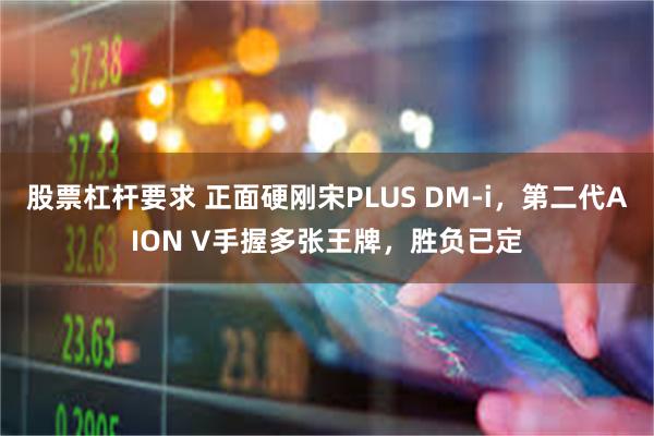 股票杠杆要求 正面硬刚宋PLUS DM-i，第二代AION V手握多张王牌，胜负已定