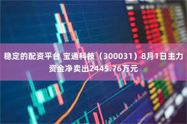 稳定的配资平台 宝通科技（300031）8月1日主力资金净卖出2445.76万元