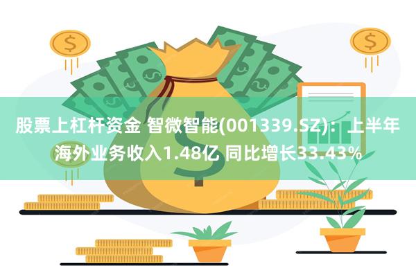 股票上杠杆资金 智微智能(001339.SZ)：上半年海外业务收入1.48亿 同比增长33.43%