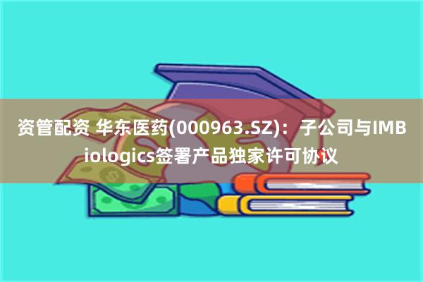 资管配资 华东医药(000963.SZ)：子公司与IMBiologics签署产品独家许可协议