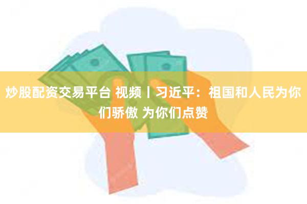 炒股配资交易平台 视频丨习近平：祖国和人民为你们骄傲 为你们点赞