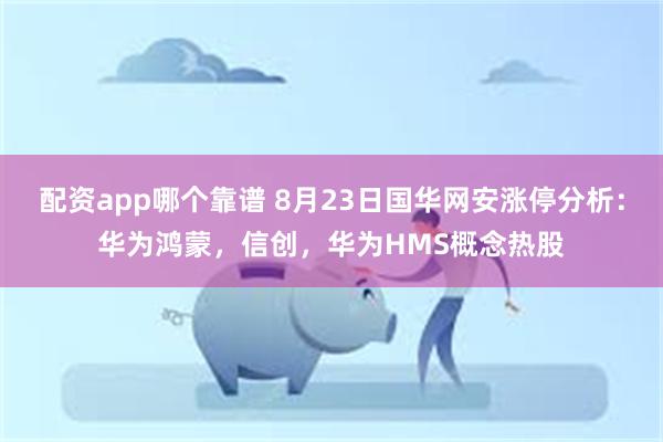 配资app哪个靠谱 8月23日国华网安涨停分析：华为鸿蒙，信创，华为HMS概念热股