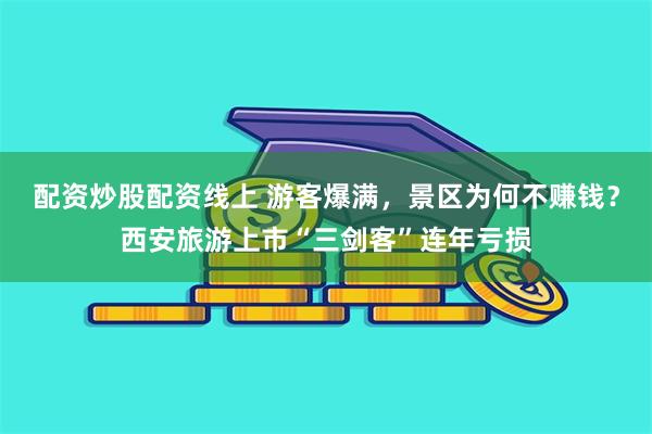 配资炒股配资线上 游客爆满，景区为何不赚钱？西安旅游上市“三剑客”连年亏损