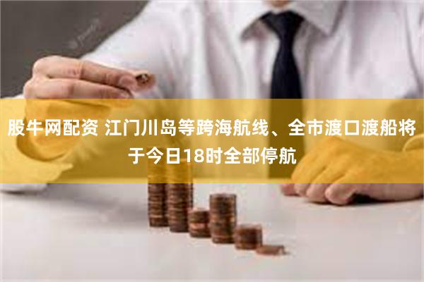 股牛网配资 江门川岛等跨海航线、全市渡口渡船将于今日18时全部停航