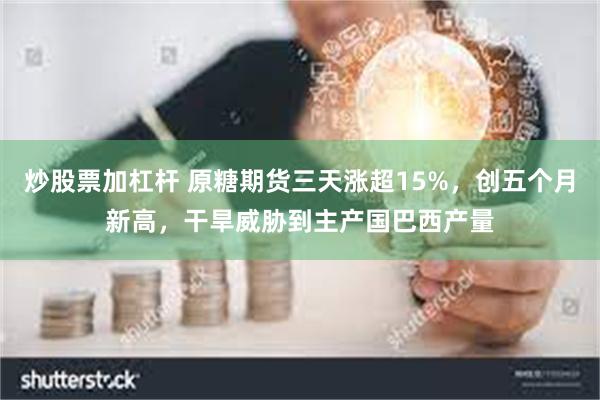 炒股票加杠杆 原糖期货三天涨超15%，创五个月新高，干旱威胁到主产国巴西产量