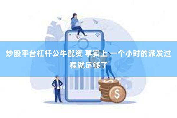 炒股平台杠杆公牛配资 事实上 一个小时的派发过程就足够了