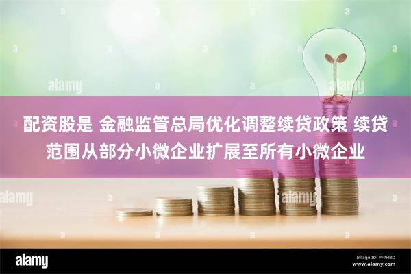 配资股是 金融监管总局优化调整续贷政策 续贷范围从部分小微企业扩展至所有小微企业