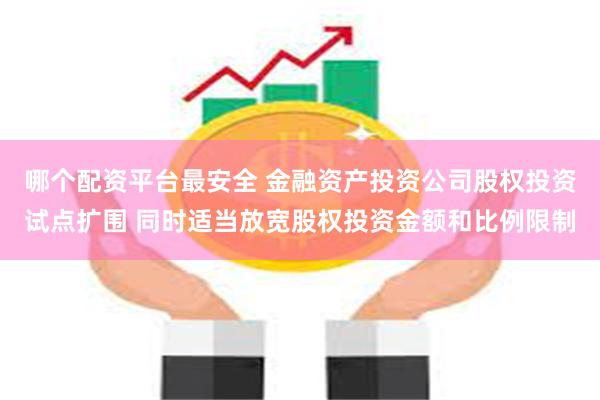 哪个配资平台最安全 金融资产投资公司股权投资试点扩围 同时适当放宽股权投资金额和比例限制