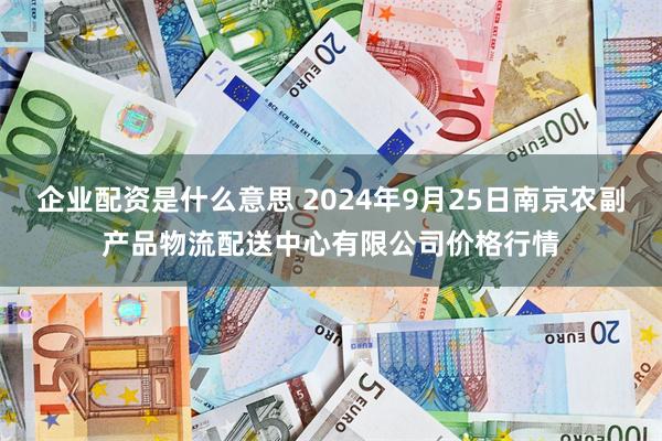 企业配资是什么意思 2024年9月25日南京农副产品物流配送中心有限公司价格行情