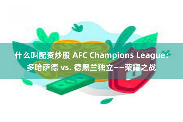 什么叫配资炒股 AFC Champions League：多哈萨德 vs. 德黑兰独立——荣耀之战