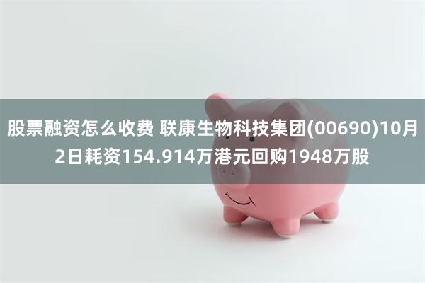 股票融资怎么收费 联康生物科技集团(00690)10月2日耗资154.914万港元回购1948万股