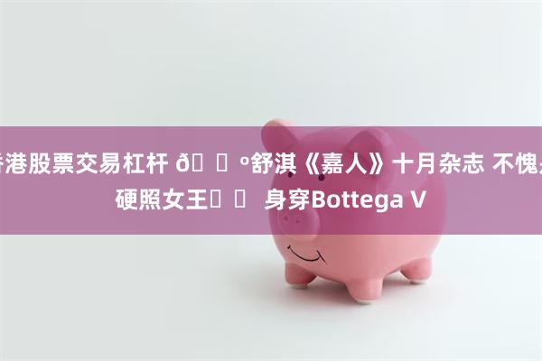 香港股票交易杠杆 🌺舒淇《嘉人》十月杂志 不愧是硬照女王❗️ 身穿Bottega V