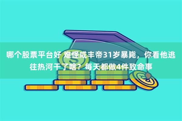 哪个股票平台好 难怪咸丰帝31岁暴毙，你看他逃往热河干了啥？每天都做4件致命事