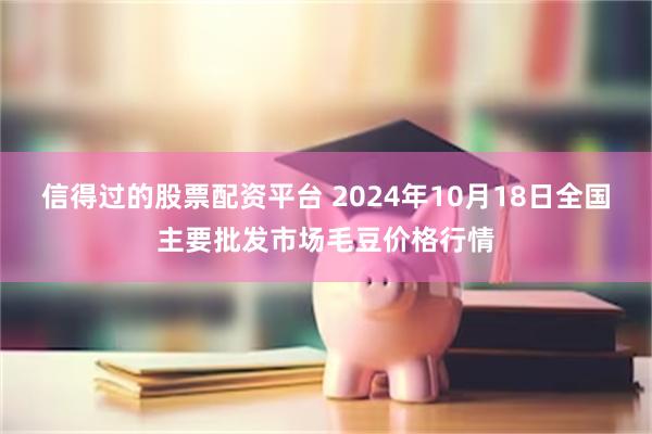 信得过的股票配资平台 2024年10月18日全国主要批发市场毛豆价格行情