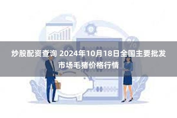 炒股配资查询 2024年10月18日全国主要批发市场毛猪价格行情