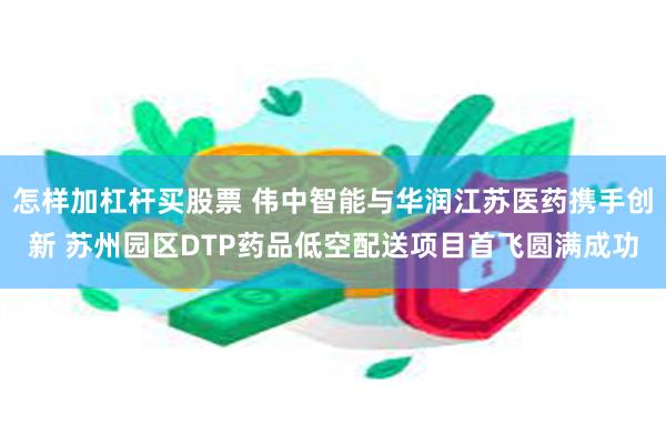 怎样加杠杆买股票 伟中智能与华润江苏医药携手创新 苏州园区DTP药品低空配送项目首飞圆满成功