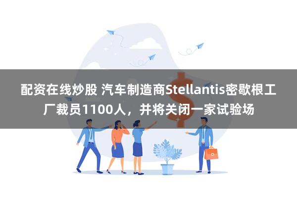 配资在线炒股 汽车制造商Stellantis密歇根工厂裁员1100人，并将关闭一家试验场