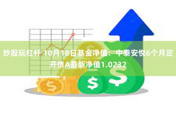 炒股玩杠杆 10月18日基金净值：中泰安悦6个月定开债A最新净值1.0232