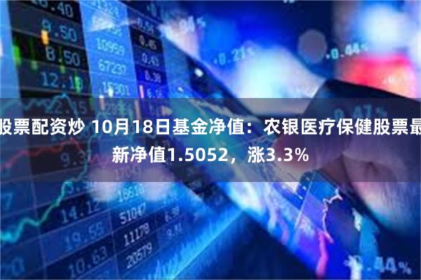 股票配资炒 10月18日基金净值：农银医疗保健股票最新净值1.5052，涨3.3%