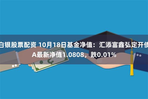 白银股票配资 10月18日基金净值：汇添富鑫弘定开债A最新净值1.0808，跌0.01%