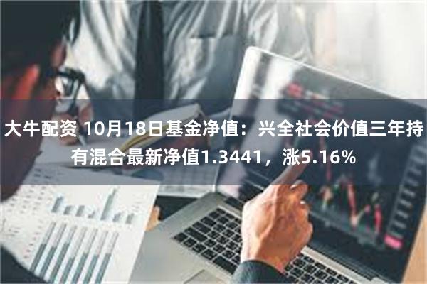 大牛配资 10月18日基金净值：兴全社会价值三年持有混合最新净值1.3441，涨5.16%