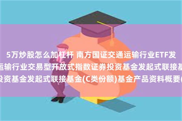 5万炒股怎么加杠杆 南方国证交通运输行业ETF发起联接C: 南方国证交通运输行业交易型开放式指数证券投资基金发起式联接基金(C类份额)基金产品资料概要(更新)