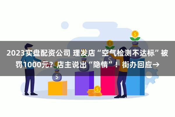 2023实盘配资公司 理发店“空气检测不达标”被罚1000元？店主说出“隐情”！街办回应→