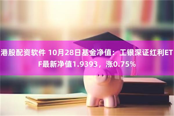 港股配资软件 10月28日基金净值：工银深证红利ETF最新净值1.9393，涨0.75%