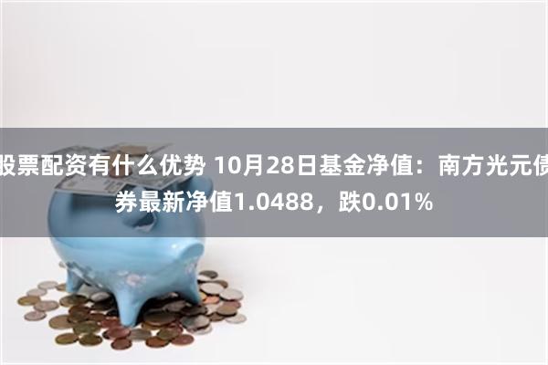 股票配资有什么优势 10月28日基金净值：南方光元债券最新净值1.0488，跌0.01%