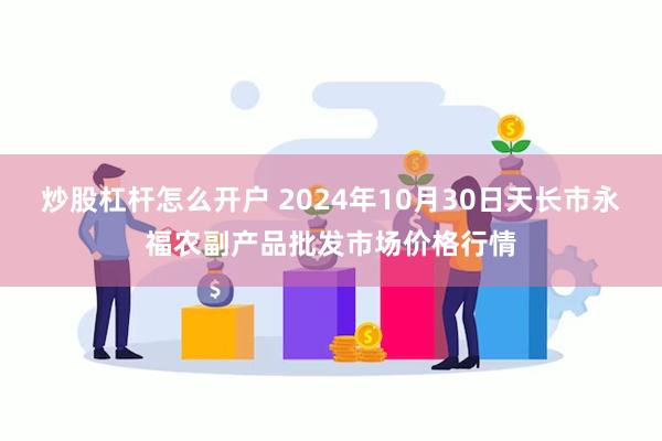 炒股杠杆怎么开户 2024年10月30日天长市永福农副产品批发市场价格行情