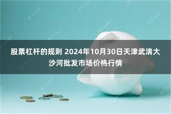 股票杠杆的规则 2024年10月30日天津武清大沙河批发市场价格行情