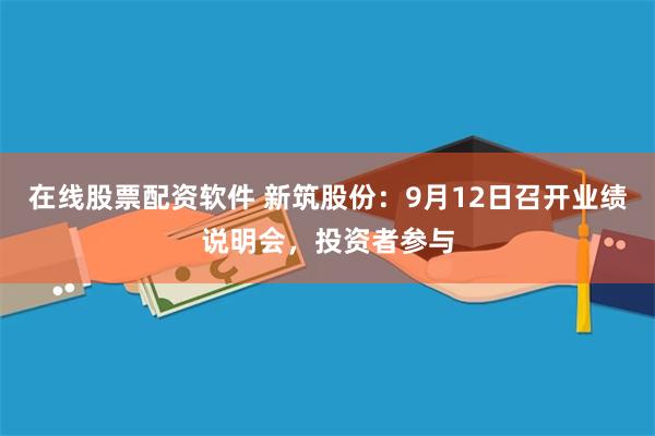 在线股票配资软件 新筑股份：9月12日召开业绩说明会，投资者参与