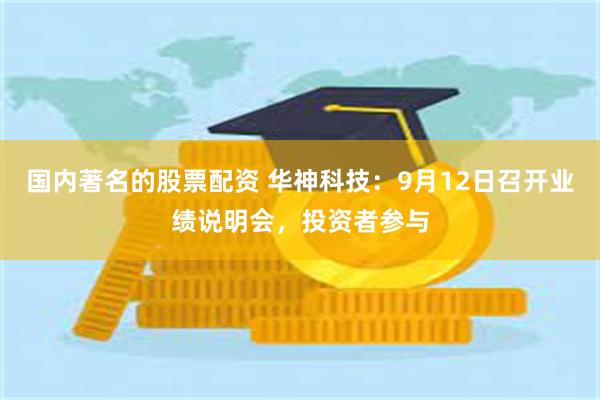 国内著名的股票配资 华神科技：9月12日召开业绩说明会，投资者参与