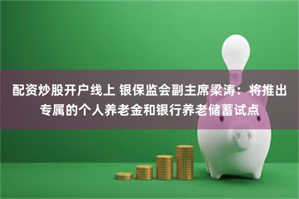 配资炒股开户线上 银保监会副主席梁涛：将推出专属的个人养老金和银行养老储蓄试点