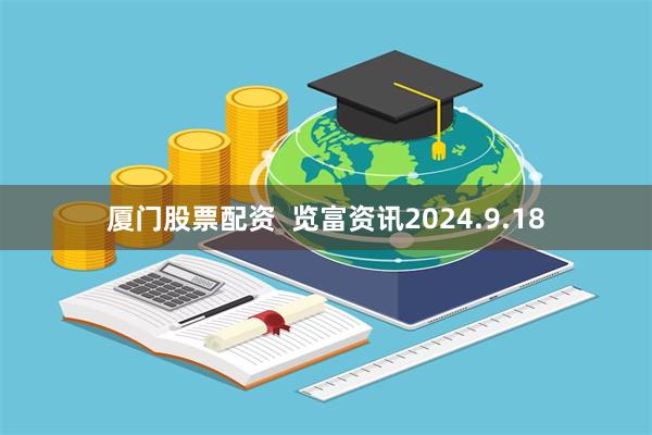 厦门股票配资  览富资讯2024.9.18