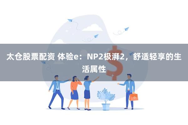 太仓股票配资 体验e：NP2极湃2，舒适轻享的生活属性